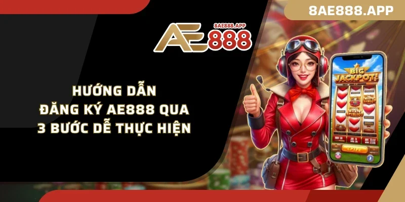 Hướng dẫn đăng ký AE888 qua 3 bước dễ thực hiện