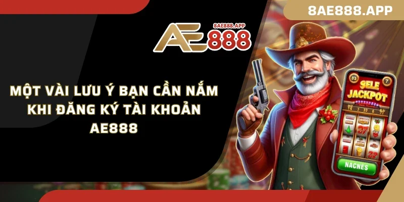 Một vài lưu ý bạn cần nắm khi đăng ký tài khoản AE888